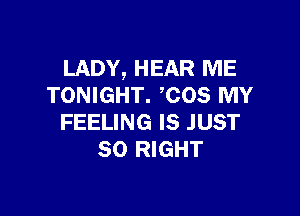 LADY, HEAR ME
TONIGHT. COS MY

FEELING IS JUST
SO RIGHT