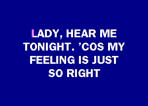 LADY, HEAR ME
TONIGHT. COS MY

FEELING IS JUST
SO RIGHT