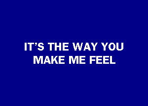 ITS THE WAY YOU

MAKE ME FEEL