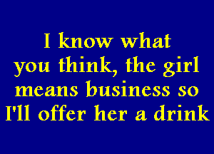 I know What
you think, the girl
means business so

I'll offer her a drink