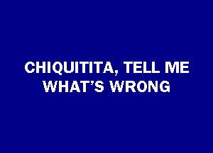 CHIQUITITA, TELL ME

WHATS WRONG