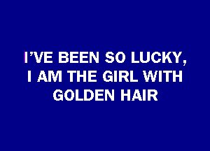 PVE BEEN SO LUCKY,

I AM THE GIRL WITH
GOLDEN HAIR