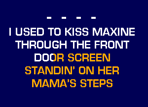 I USED TO KISS MAXINE
THROUGH THE FRONT
DOOR SCREEN
STANDIN' ON HER
MAMA'S STEPS