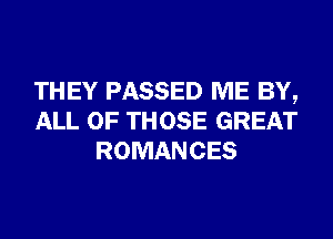 THEY PASSED ME BY,
ALL OF THOSE GREAT
ROMANCES