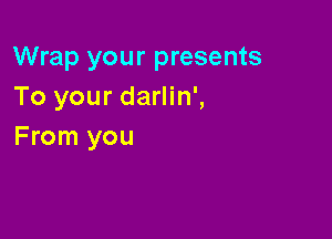Wrap your presents
To your darlin',

From you