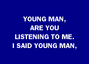 YOUNG MAN,
ARE YOU

LISTENING TO ME.
I SAID YOUNG MAN,