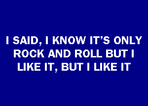 I SAID, I KNOW ITIS ONLY
ROCK AND ROLL BUT I
LIKE IT, BUT I LIKE IT