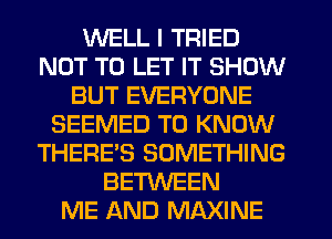 WELL I TRIED
NOT TO LET IT SHOW
BUT EVERYONE
SEEMED TO KNOW
THERE'S SOMETHING
BETWEEN
ME AND MAXINE