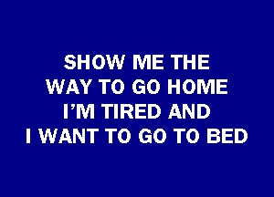 SHOW ME THE
WAY TO GO HOME

VM TIRED AND
I WANT TO GO TO BED