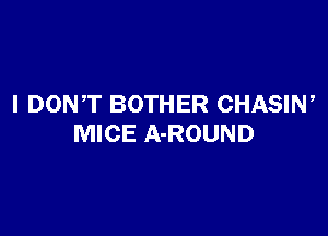 I DONT BOTHER CHASIW

MICE A-ROUND