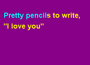 Pretty pencils to write,
I love you