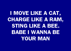 I MOVE LIKE A CAT,
CHARGE LIKE A RAM,
STING LIKE A BEE.
BABE I WANNA BE
YOUR MAN