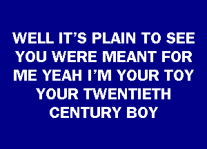 WELL ITS PLAIN TO SEE
YOU WERE MEANT FOR
ME YEAH PM YOUR TOY
YOUR TWENTIETH
CENTURY BOY