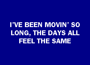 PVE BEEN MOVIN, SO
LONG, THE DAYS ALL
FEEL THE SAME