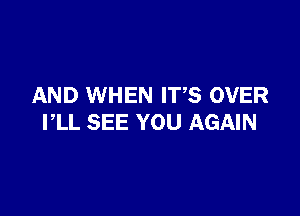 AND WHEN ITS OVER

I,LL SEE YOU AGAIN