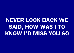 NEVER LOOK BACK WE
SAID, HOW WAS I TO
KNOW PD MISS YOU SO