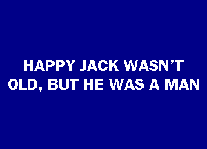 HAPPY JACK WASNT

OLD, BUT HE WAS A MAN