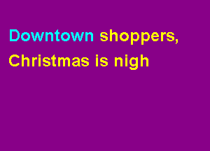 Downtown shoppers,
Christmas is nigh