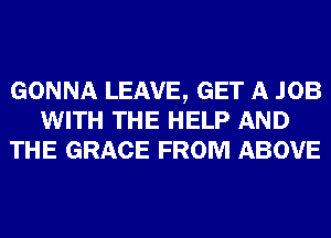 GONNA LEAVE, GET A JOB
WITH THE HELP AND
THE GRACE FROM ABOVE