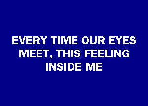 EVERY TIME OUR EYES
MEET, THIS FEELING
INSIDE ME