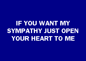 IF YOU WANT MY
SYMPATHY JUST OPEN
YOUR HEART TO ME