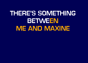 THERE'S SOMETHING
BETWEEN
ME AND MAXINE