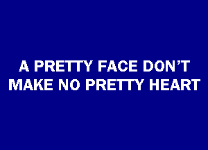 A PRE'ITY FACE DONT
MAKE NO PRE'ITY HEART