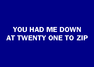 YOU HAD ME DOWN

AT TWENTY ONE TO ZIP