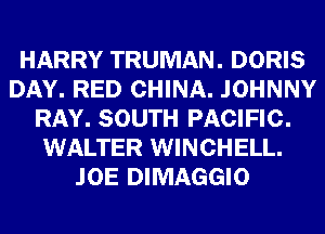 HARRY TRUMAN. DORIS
DAY. RED CHINA. JOHNNY
RAY. SOUTH PACIFIC.
WALTER WINCHELL.
.IOE DIMAGGIO