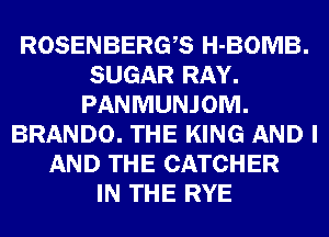ROSENBERGB H-BOMB.
SUGAR RAY.
PANMUNJOM.
BRANDO. THE KING AND I
AND THE CATCHER
IN THE RYE