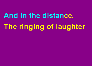 And in the distance,
The ringing of laughter
