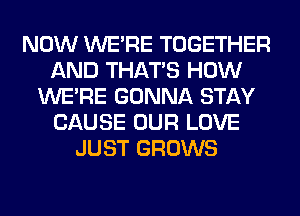 NOW WERE TOGETHER
AND THAT'S HOW
WERE GONNA STAY
CAUSE OUR LOVE
JUST GROWS