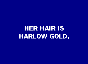 HER HAIR IS

HARLOW GOLD,