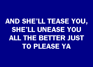 AND SHELL TEASE YOU,
SHELL UNEASE YOU
ALL THE BE'ITER JUST
TO PLEASE YA