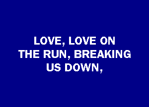 LOVE, LOVE ON

THE RUN, BREAKING
US DOWN,