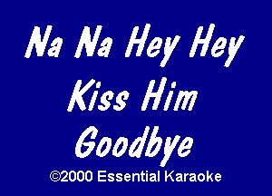 M9 M9 Hey Hey
K1199 Him

6oodbye

(3332000 Essential Karaoke