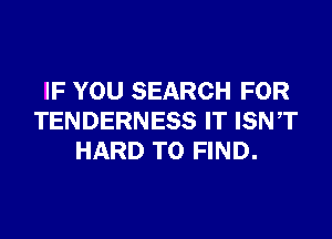 IF YOU SEARCH FOR
TENDERNESS IT ISNT
HARD TO FIND.