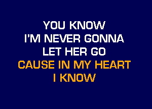 YOU KNOW
I'M NEVER GONNA
LET HER G0

CAUSE IN MY HEART
I KNOW