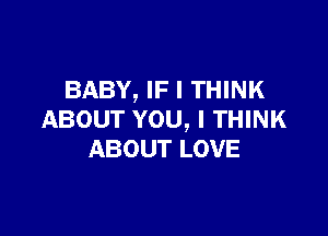 BABY, IF I THINK

ABOUT YOU, I THINK
ABOUT LOVE