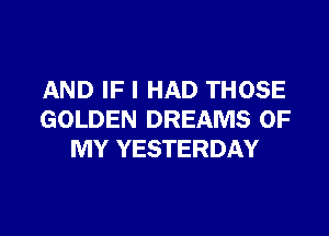AND IF I HAD THOSE

GOLDEN DREAMS OF
MY YESTERDAY
