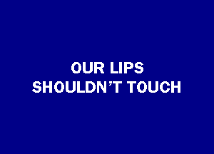 OUR LIPS

SHOULDNT TOUCH