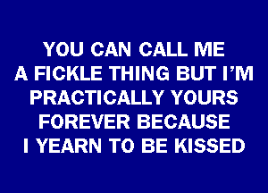 YOU CAN CALL ME
A FICKLE THING BUT PM
PRACTICALLY YOURS
FOREVER BECAUSE
I YEARN TO BE KISSED