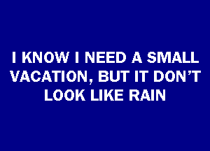 I KNOW I NEED A SMALL
VACATION, BUT IT DONT
LOOK LIKE RAIN