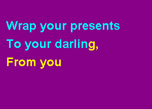Wrap your presents
To your darling,

From you