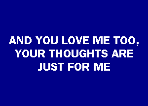 AND YOU LOVE ME TOO,

YOUR THOUGHTS ARE
JUST FOR ME