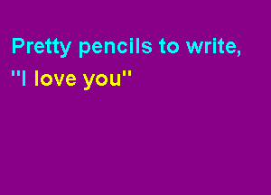 Pretty pencils to write,
I love you