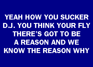 YEAH HOW YOU SUCKER
D..l. YOU THINK YOUR FLY
THERES GOT TO BE
A REASON AND WE
KNOW THE REASON WHY