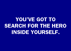 YOUWE GOT TO
SEARCH FOR THE HERO
INSIDE YOURSELF.