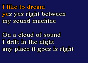 I like to dream

yes yes right between
my sound machine

On a cloud of sound
I drift in the night
any place it goes is right