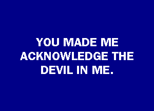YOU MADE ME

ACKNOWLEDGE THE
DEVIL IN ME.